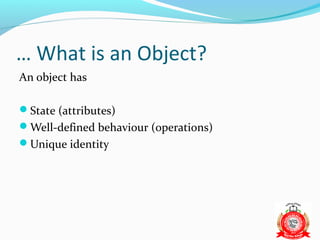 … What is an Object?
An object has

State (attributes)
Well-defined behaviour (operations)
Unique identity
 