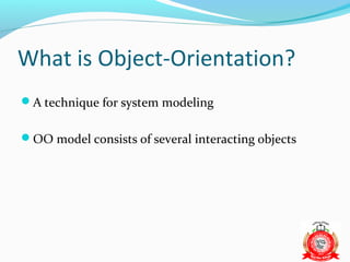 What is Object-Orientation?
A technique for system modeling


OO model consists of several interacting objects
 